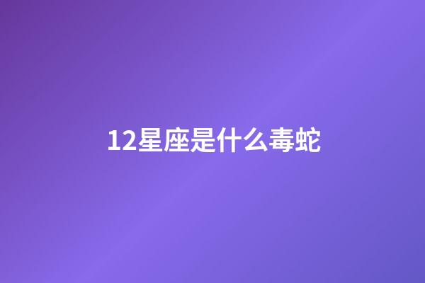 12星座是什么毒蛇-第1张-星座运势-玄机派