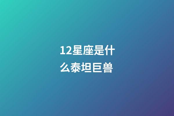 12星座是什么泰坦巨兽-第1张-星座运势-玄机派