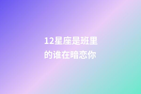 12星座是班里的谁在暗恋你-第1张-星座运势-玄机派