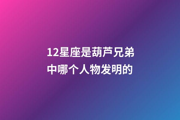 12星座是葫芦兄弟中哪个人物发明的