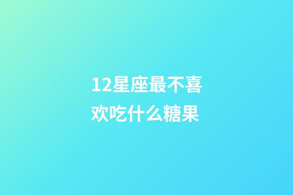 12星座最不喜欢吃什么糖果-第1张-星座运势-玄机派