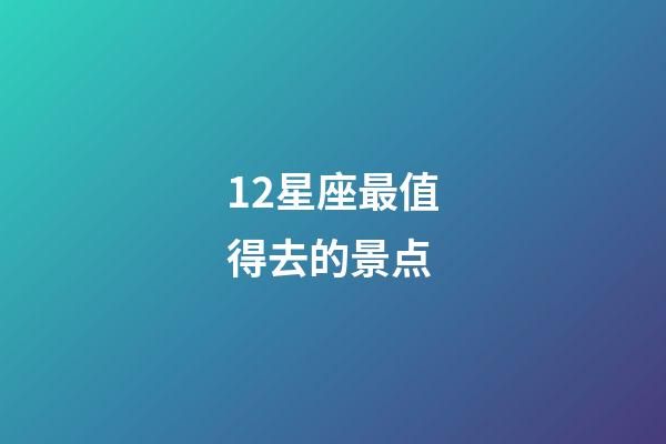 12星座最值得去的景点-第1张-星座运势-玄机派