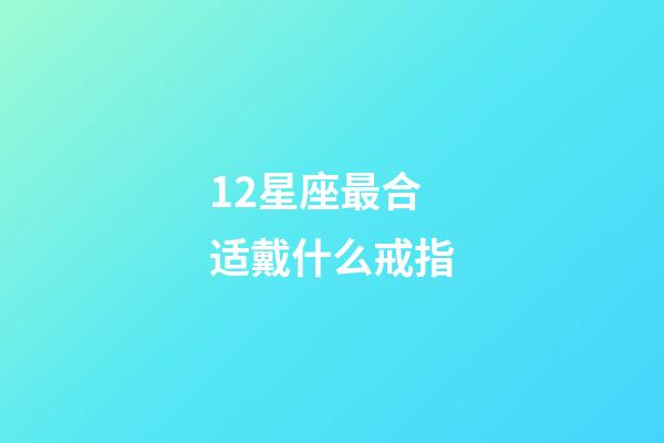 12星座最合适戴什么戒指-第1张-星座运势-玄机派