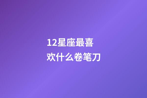 12星座最喜欢什么卷笔刀-第1张-星座运势-玄机派