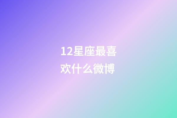 12星座最喜欢什么微博-第1张-星座运势-玄机派