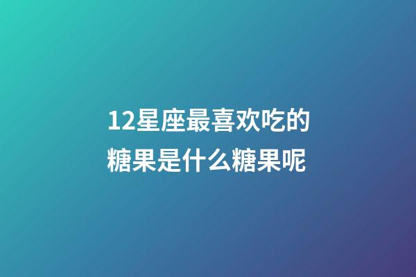 12星座最喜欢吃的糖果是什么糖果呢-第1张-星座运势-玄机派