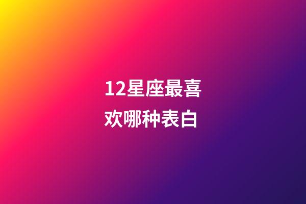 12星座最喜欢哪种表白-第1张-星座运势-玄机派