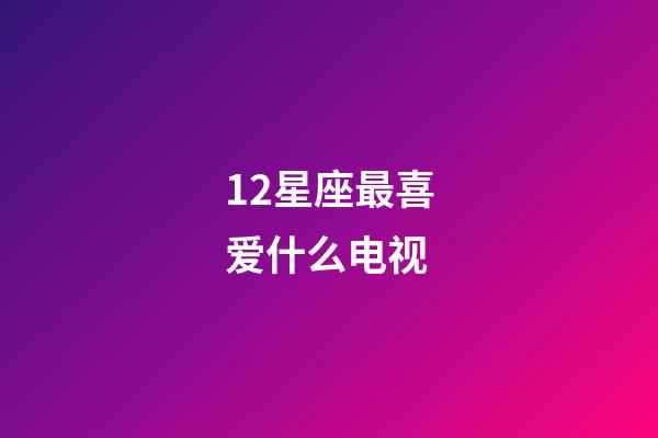 12星座最喜爱什么电视