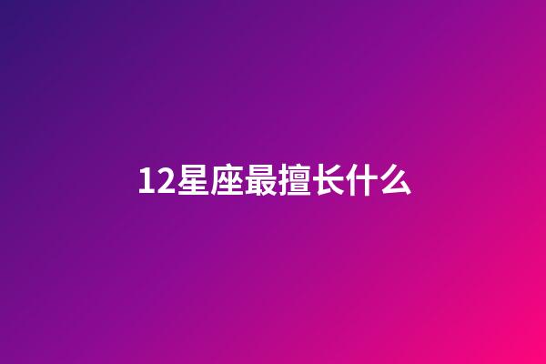 12星座最擅长什么-第1张-星座运势-玄机派