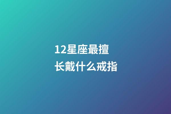 12星座最擅长戴什么戒指-第1张-星座运势-玄机派