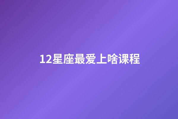 12星座最爱上啥课程-第1张-星座运势-玄机派