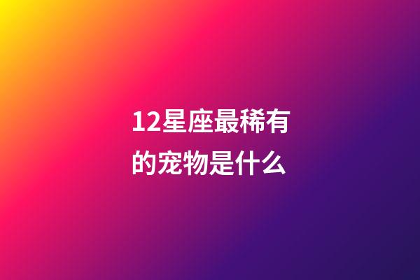 12星座最稀有的宠物是什么