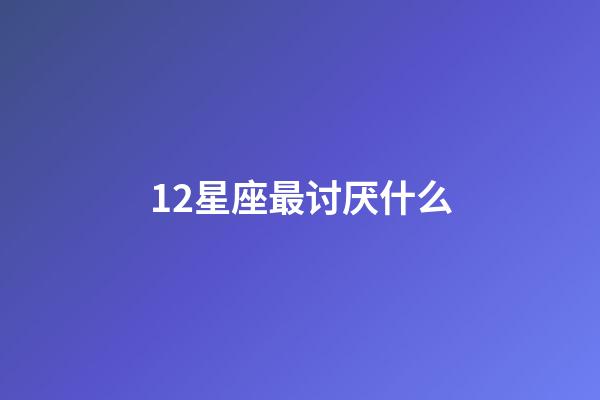 12星座最讨厌什么-第1张-星座运势-玄机派