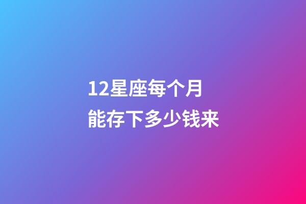 12星座每个月能存下多少钱来-第1张-星座运势-玄机派