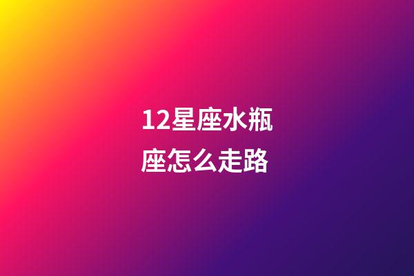 12星座水瓶座怎么走路-第1张-星座运势-玄机派