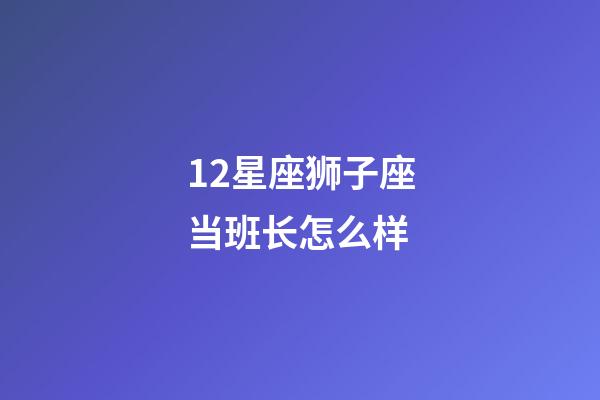 12星座狮子座当班长怎么样-第1张-星座运势-玄机派