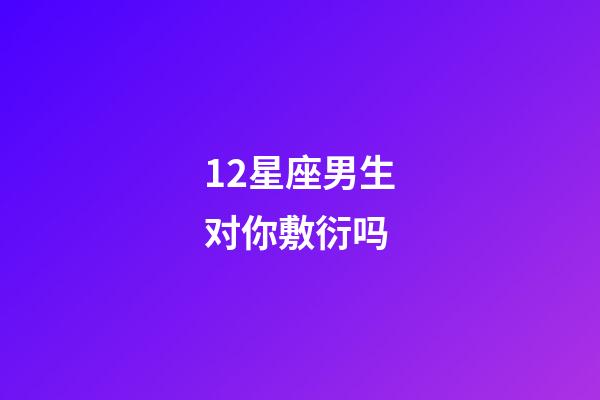 12星座男生对你敷衍吗-第1张-星座运势-玄机派