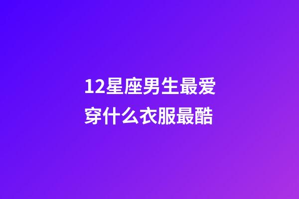 12星座男生最爱穿什么衣服最酷