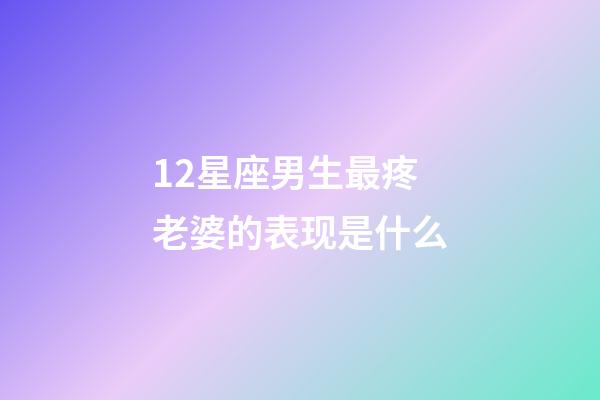 12星座男生最疼老婆的表现是什么-第1张-星座运势-玄机派