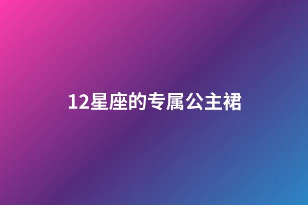 12星座的专属公主裙-第1张-星座运势-玄机派