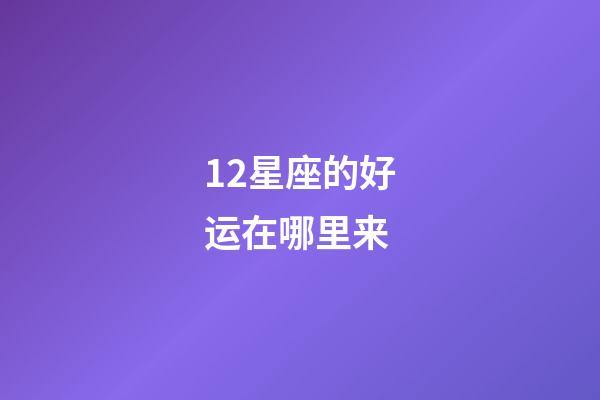 12星座的好运在哪里来-第1张-星座运势-玄机派