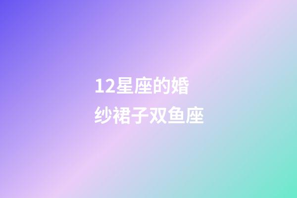 12星座的婚纱裙子双鱼座-第1张-星座运势-玄机派