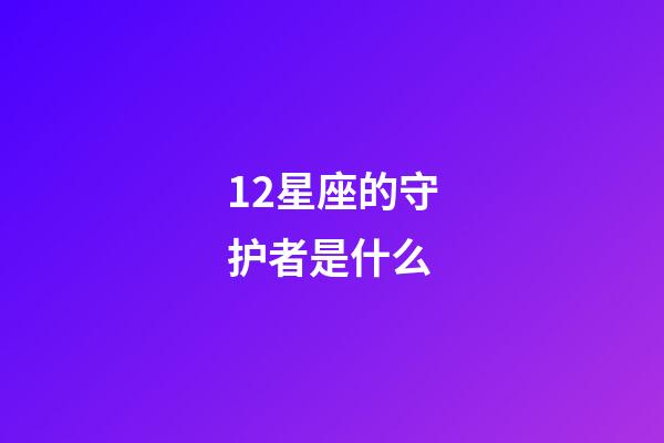 12星座的守护者是什么-第1张-星座运势-玄机派