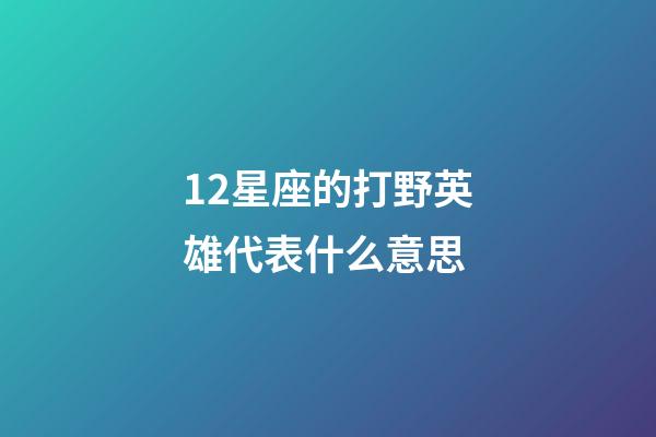 12星座的打野英雄代表什么意思-第1张-星座运势-玄机派