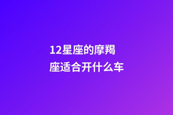 12星座的摩羯座适合开什么车-第1张-星座运势-玄机派