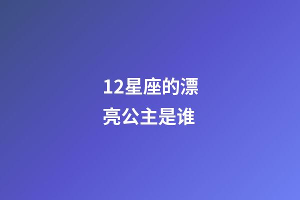 12星座的漂亮公主是谁-第1张-星座运势-玄机派