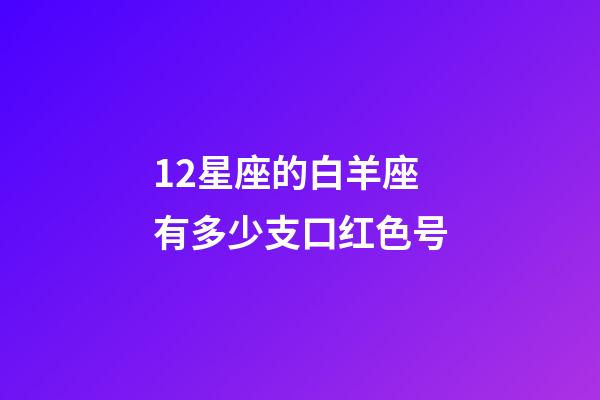 12星座的白羊座有多少支口红色号-第1张-星座运势-玄机派