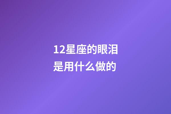 12星座的眼泪是用什么做的-第1张-星座运势-玄机派