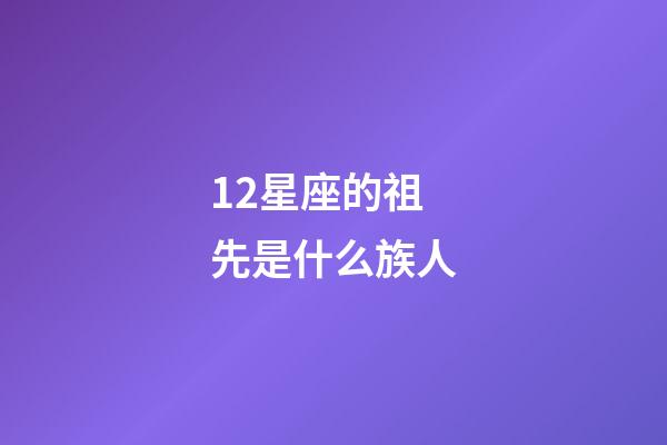 12星座的祖先是什么族人-第1张-星座运势-玄机派