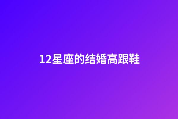 12星座的结婚高跟鞋-第1张-星座运势-玄机派