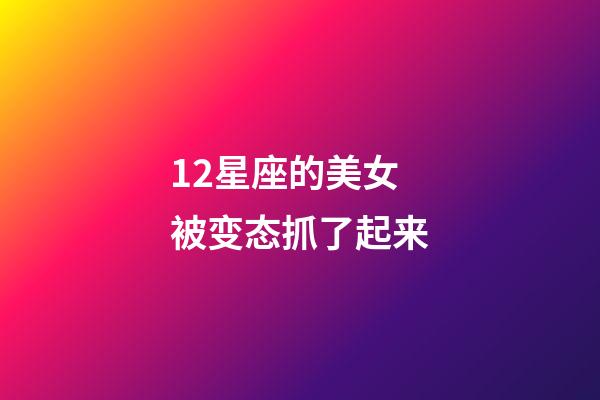 12星座的美女被变态抓了起来-第1张-星座运势-玄机派