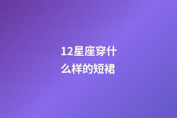 12星座穿什么样的短裙-第1张-星座运势-玄机派