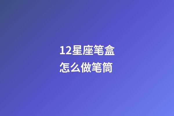 12星座笔盒怎么做笔筒-第1张-星座运势-玄机派