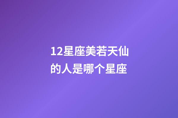 12星座美若天仙的人是哪个星座-第1张-星座运势-玄机派