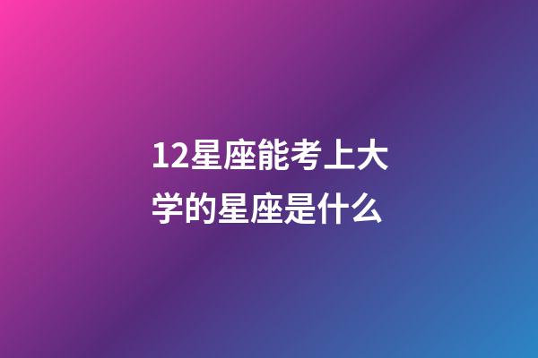 12星座能考上大学的星座是什么-第1张-星座运势-玄机派