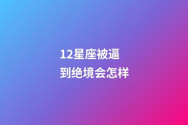 12星座被逼到绝境会怎样