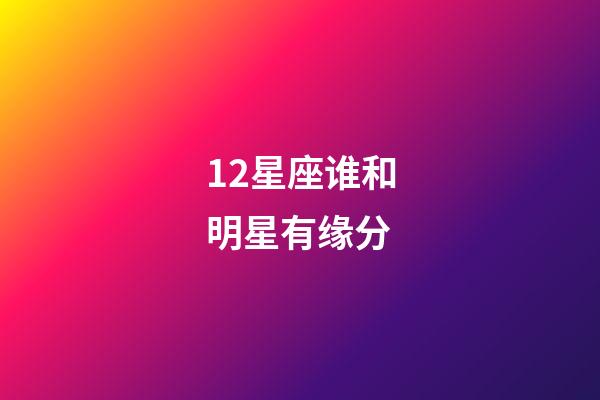 12星座谁和明星有缘分-第1张-星座运势-玄机派