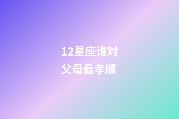 12星座谁对父母最孝顺-第1张-星座运势-玄机派