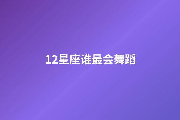 12星座谁最会舞蹈-第1张-星座运势-玄机派