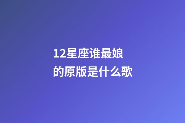 12星座谁最娘的原版是什么歌-第1张-星座运势-玄机派