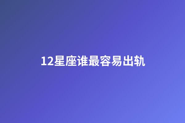 12星座谁最容易出轨-第1张-星座运势-玄机派