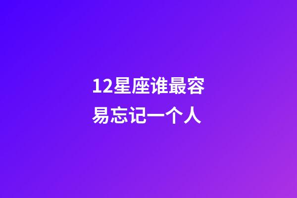 12星座谁最容易忘记一个人-第1张-星座运势-玄机派