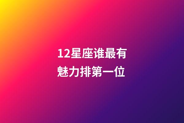 12星座谁最有魅力排第一位-第1张-星座运势-玄机派