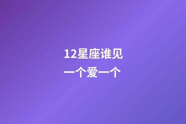 12星座谁见一个爱一个-第1张-星座运势-玄机派