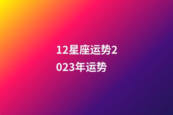 12星座运势2023年运势-第1张-星座运势-玄机派