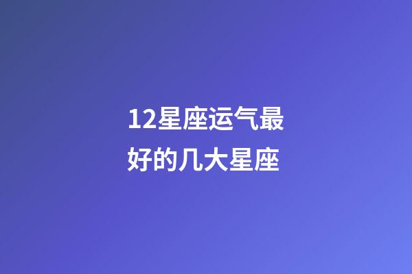 12星座运气最好的几大星座-第1张-星座运势-玄机派